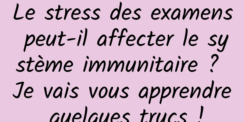 Le stress des examens peut-il affecter le système immunitaire ? Je vais vous apprendre quelques trucs !