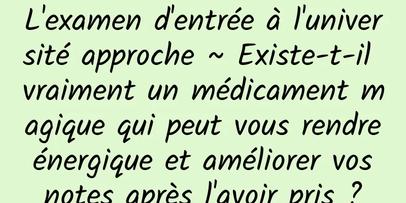 L'examen d'entrée à l'université approche ~ Existe-t-il vraiment un médicament magique qui peut vous rendre énergique et améliorer vos notes après l'avoir pris ?