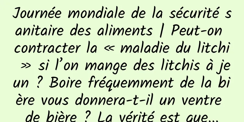 Journée mondiale de la sécurité sanitaire des aliments | Peut-on contracter la « maladie du litchi » si l’on mange des litchis à jeun ? Boire fréquemment de la bière vous donnera-t-il un ventre de bière ? La vérité est que...
