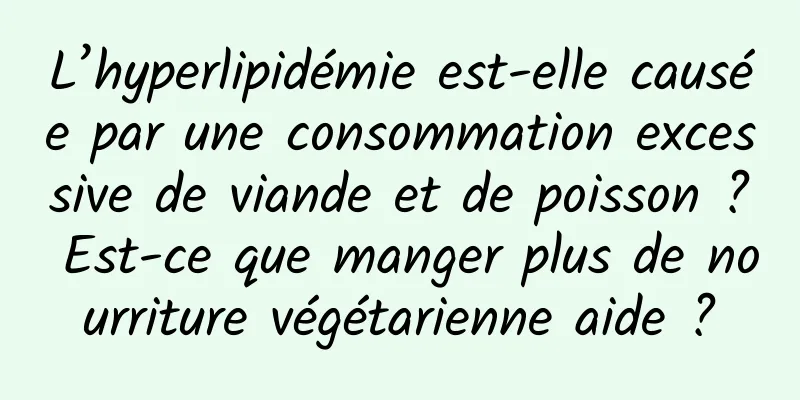 L’hyperlipidémie est-elle causée par une consommation excessive de viande et de poisson ? Est-ce que manger plus de nourriture végétarienne aide ?