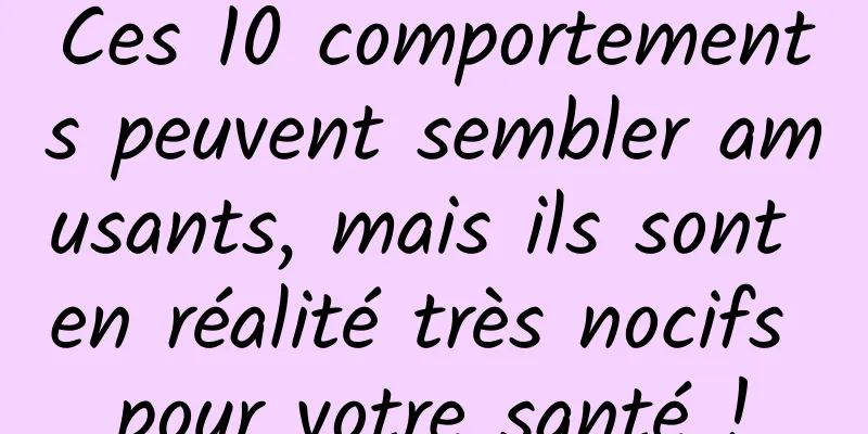 Ces 10 comportements peuvent sembler amusants, mais ils sont en réalité très nocifs pour votre santé !
