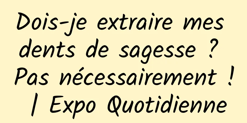 Dois-je extraire mes dents de sagesse ? Pas nécessairement ! | Expo Quotidienne