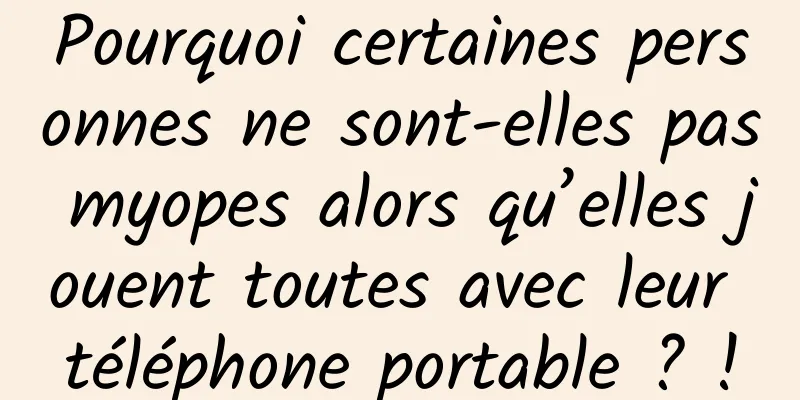 Pourquoi certaines personnes ne sont-elles pas myopes alors qu’elles jouent toutes avec leur téléphone portable ? !