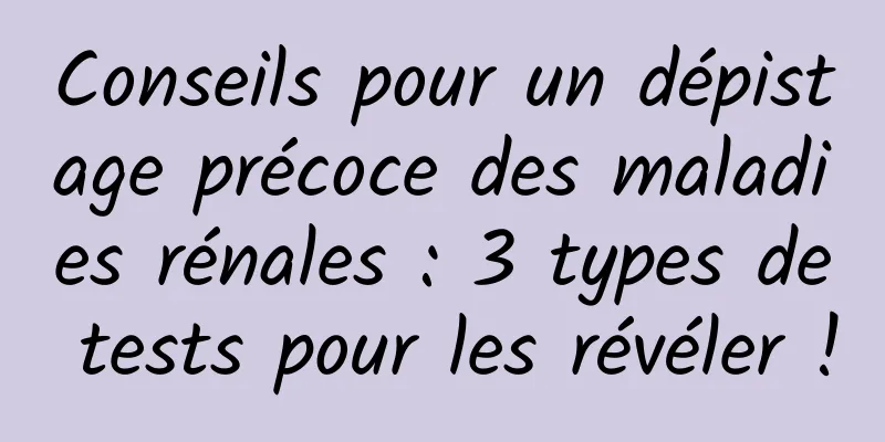 Conseils pour un dépistage précoce des maladies rénales : 3 types de tests pour les révéler !