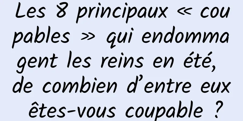 Les 8 principaux « coupables » qui endommagent les reins en été, de combien d’entre eux êtes-vous coupable ?