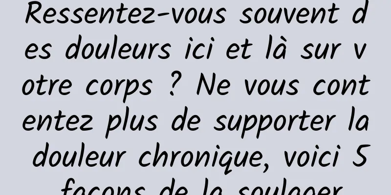 Ressentez-vous souvent des douleurs ici et là sur votre corps ? Ne vous contentez plus de supporter la douleur chronique, voici 5 façons de la soulager
