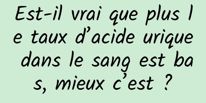 Est-il vrai que plus le taux d’acide urique dans le sang est bas, mieux c’est ?