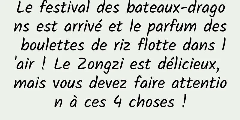 Le festival des bateaux-dragons est arrivé et le parfum des boulettes de riz flotte dans l'air ! Le Zongzi est délicieux, mais vous devez faire attention à ces 4 choses !