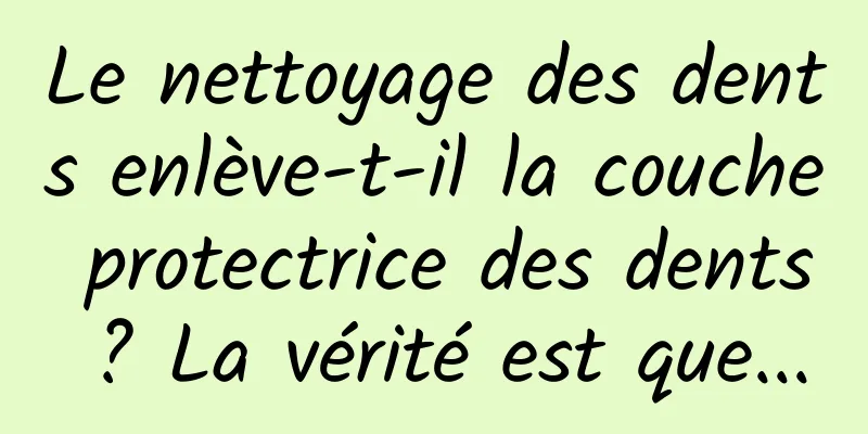 Le nettoyage des dents enlève-t-il la couche protectrice des dents ? La vérité est que...
