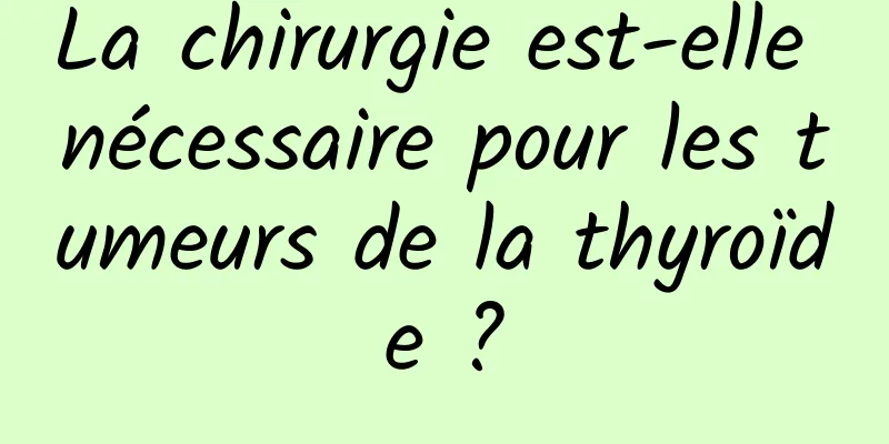 La chirurgie est-elle nécessaire pour les tumeurs de la thyroïde ?