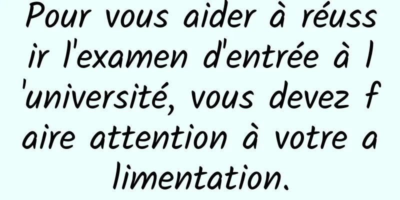 Pour vous aider à réussir l'examen d'entrée à l'université, vous devez faire attention à votre alimentation.