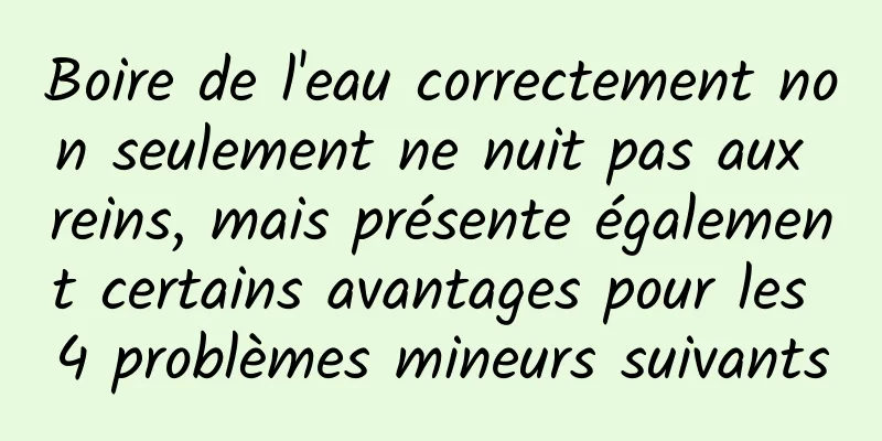 Boire de l'eau correctement non seulement ne nuit pas aux reins, mais présente également certains avantages pour les 4 problèmes mineurs suivants