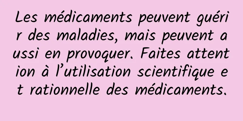 Les médicaments peuvent guérir des maladies, mais peuvent aussi en provoquer. Faites attention à l’utilisation scientifique et rationnelle des médicaments.