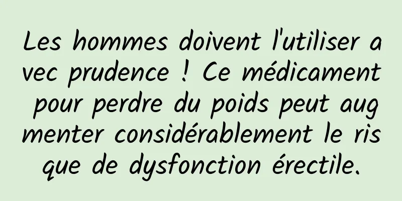 Les hommes doivent l'utiliser avec prudence ! Ce médicament pour perdre du poids peut augmenter considérablement le risque de dysfonction érectile.