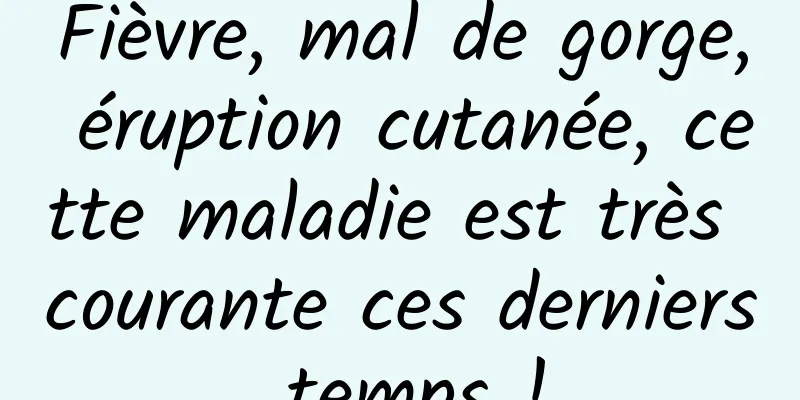 Fièvre, mal de gorge, éruption cutanée, cette maladie est très courante ces derniers temps !