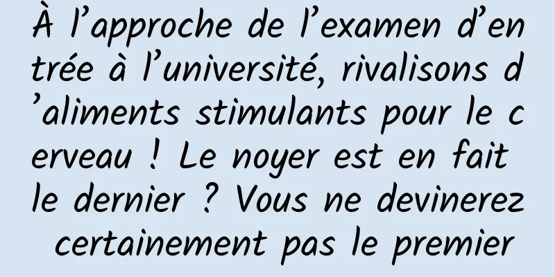 À l’approche de l’examen d’entrée à l’université, rivalisons d’aliments stimulants pour le cerveau ! Le noyer est en fait le dernier ? Vous ne devinerez certainement pas le premier
