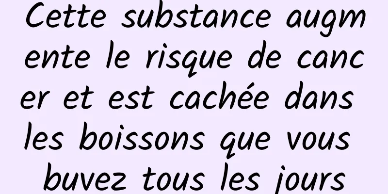 Cette substance augmente le risque de cancer et est cachée dans les boissons que vous buvez tous les jours