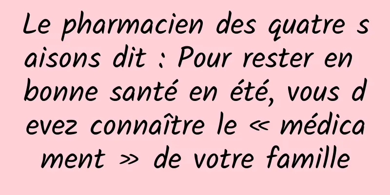 Le pharmacien des quatre saisons dit : Pour rester en bonne santé en été, vous devez connaître le « médicament » de votre famille
