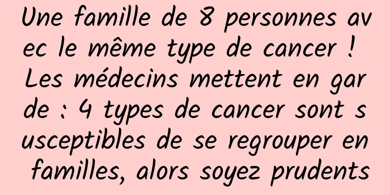 Une famille de 8 personnes avec le même type de cancer ! Les médecins mettent en garde : 4 types de cancer sont susceptibles de se regrouper en familles, alors soyez prudents