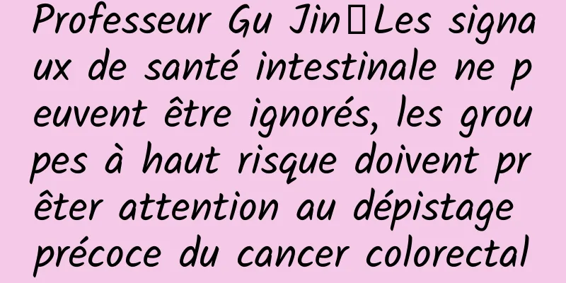 Professeur Gu Jin丨Les signaux de santé intestinale ne peuvent être ignorés, les groupes à haut risque doivent prêter attention au dépistage précoce du cancer colorectal