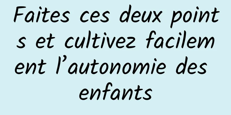 Faites ces deux points et cultivez facilement l’autonomie des enfants