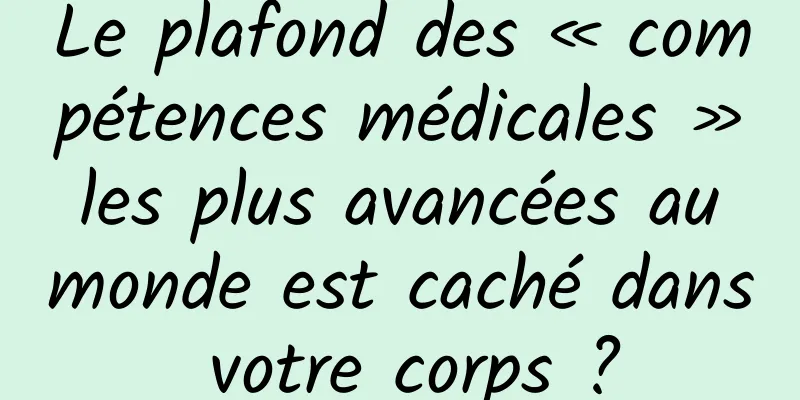 Le plafond des « compétences médicales » les plus avancées au monde est caché dans votre corps ?