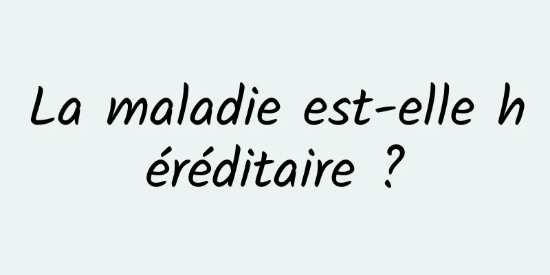 La maladie est-elle héréditaire ?