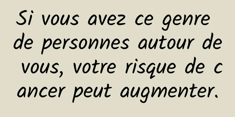 Si vous avez ce genre de personnes autour de vous, votre risque de cancer peut augmenter.