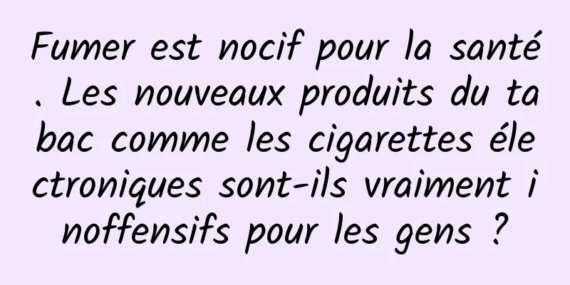 Fumer est nocif pour la santé. Les nouveaux produits du tabac comme les cigarettes électroniques sont-ils vraiment inoffensifs pour les gens ?