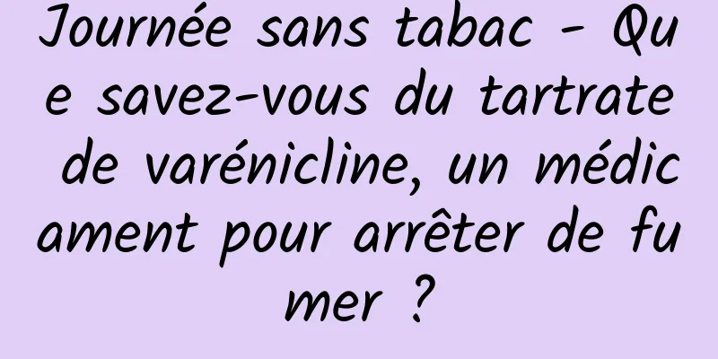 Journée sans tabac - Que savez-vous du tartrate de varénicline, un médicament pour arrêter de fumer ?