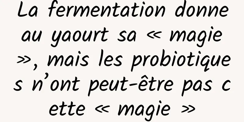 La fermentation donne au yaourt sa « magie », mais les probiotiques n’ont peut-être pas cette « magie »