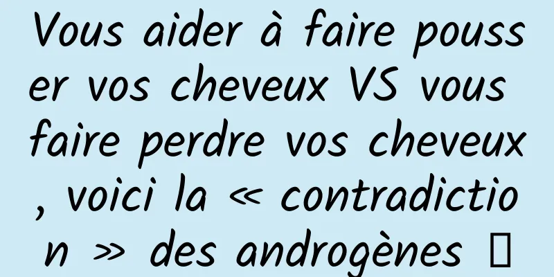 Vous aider à faire pousser vos cheveux VS vous faire perdre vos cheveux, voici la « contradiction » des androgènes →