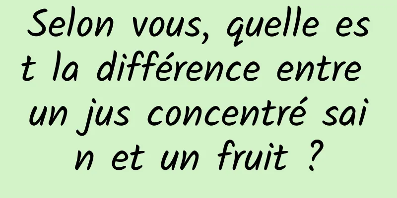 Selon vous, quelle est la différence entre un jus concentré sain et un fruit ?