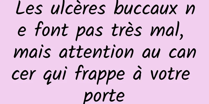 Les ulcères buccaux ne font pas très mal, mais attention au cancer qui frappe à votre porte