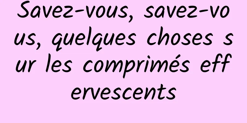 Savez-vous, savez-vous, quelques choses sur les comprimés effervescents