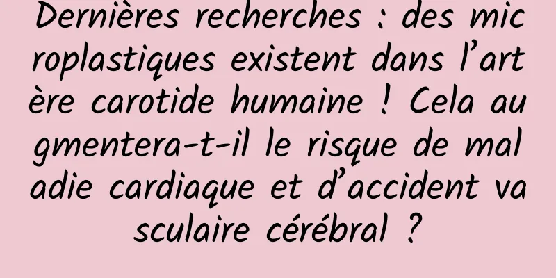 Dernières recherches : des microplastiques existent dans l’artère carotide humaine ! Cela augmentera-t-il le risque de maladie cardiaque et d’accident vasculaire cérébral ?