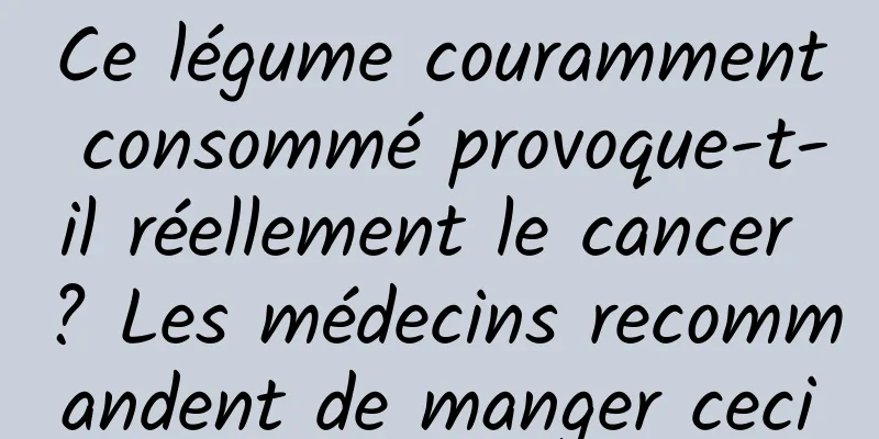 Ce légume couramment consommé provoque-t-il réellement le cancer ? Les médecins recommandent de manger ceci