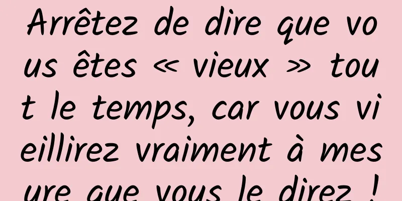 Arrêtez de dire que vous êtes « vieux » tout le temps, car vous vieillirez vraiment à mesure que vous le direz !