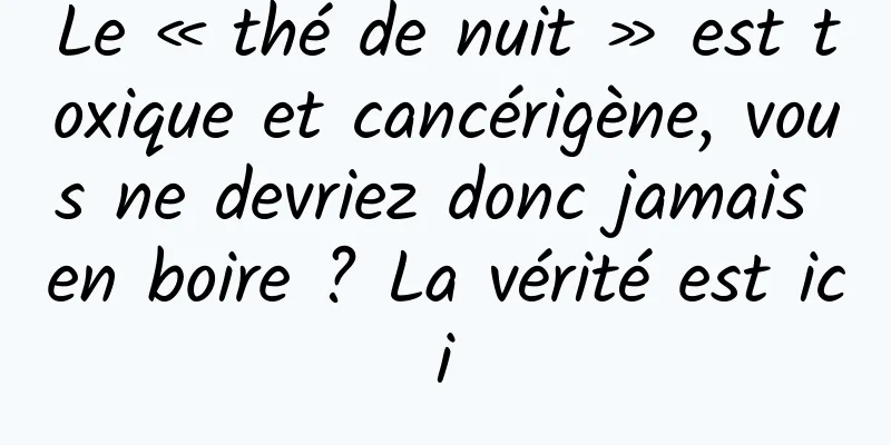 Le « thé de nuit » est toxique et cancérigène, vous ne devriez donc jamais en boire ? La vérité est ici
