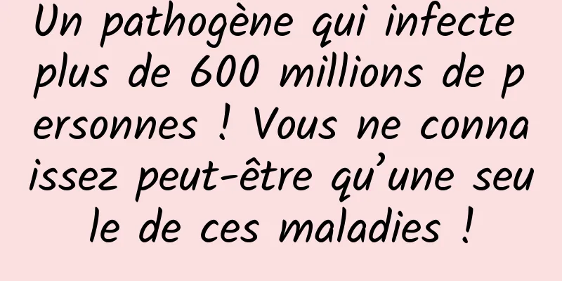 Un pathogène qui infecte plus de 600 millions de personnes ! Vous ne connaissez peut-être qu’une seule de ces maladies !