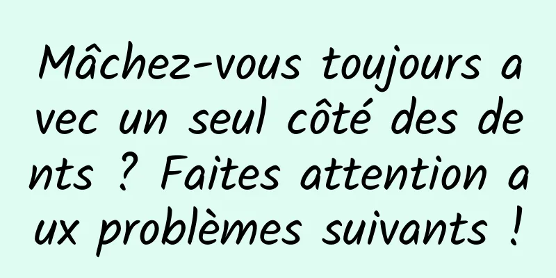 Mâchez-vous toujours avec un seul côté des dents ? Faites attention aux problèmes suivants !