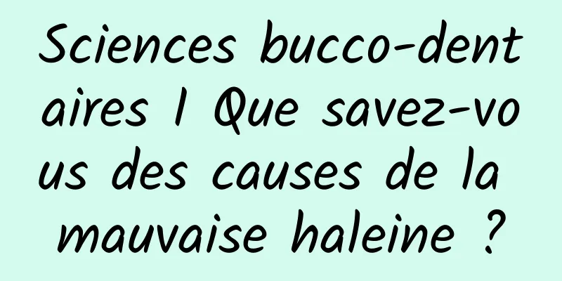 Sciences bucco-dentaires I Que savez-vous des causes de la mauvaise haleine ?