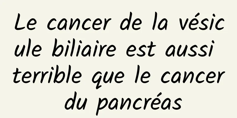 Le cancer de la vésicule biliaire est aussi terrible que le cancer du pancréas