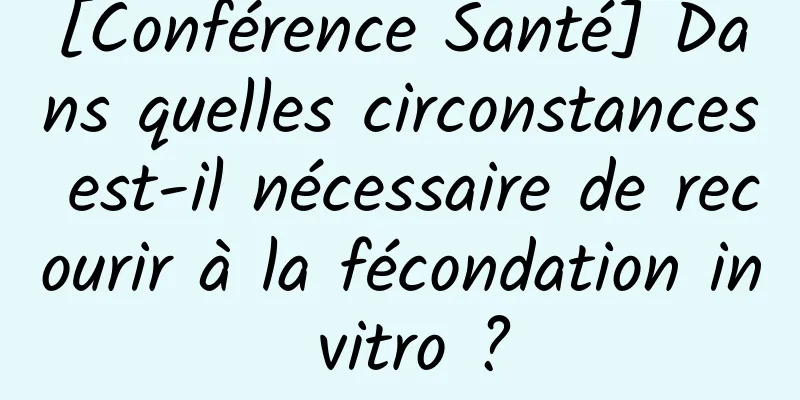[Conférence Santé] Dans quelles circonstances est-il nécessaire de recourir à la fécondation in vitro ?