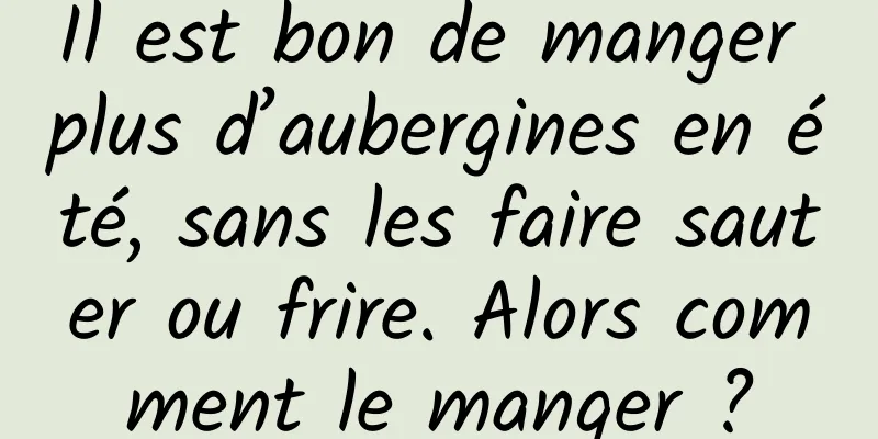 Il est bon de manger plus d’aubergines en été, sans les faire sauter ou frire. Alors comment le manger ?