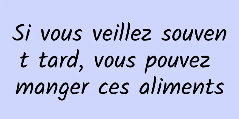 Si vous veillez souvent tard, vous pouvez manger ces aliments