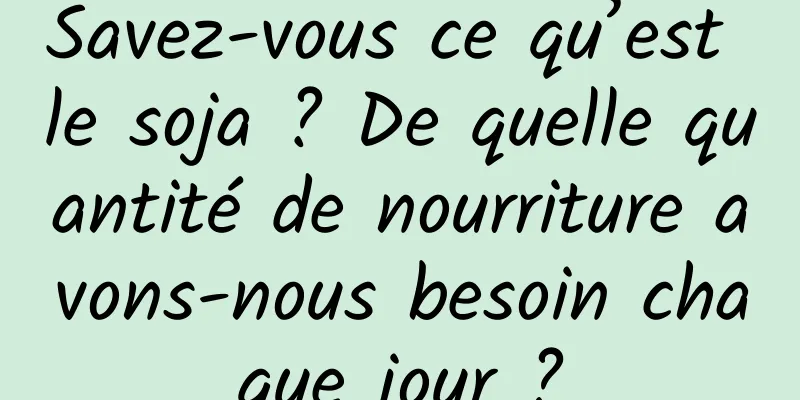 Savez-vous ce qu’est le soja ? De quelle quantité de nourriture avons-nous besoin chaque jour ?