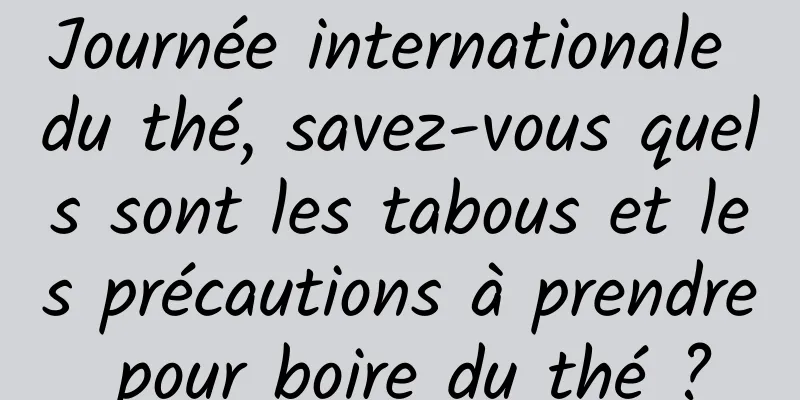 Journée internationale du thé, savez-vous quels sont les tabous et les précautions à prendre pour boire du thé ?