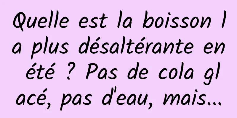 Quelle est la boisson la plus désaltérante en été ? Pas de cola glacé, pas d'eau, mais...
