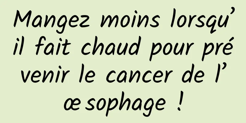 Mangez moins lorsqu’il fait chaud pour prévenir le cancer de l’œsophage !